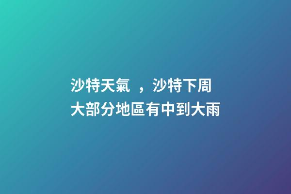 沙特天氣，沙特下周大部分地區有中到大雨